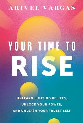 Your Time to Rise: Unlearn Limiting Beliefs, Unlock Your Power, and Unleash Your Truest Self - Arivee Vargas - cover