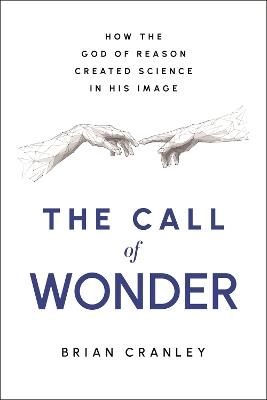 The Call of Wonder: How the God of Reason Created Science in His Image - Brian Cranley - cover