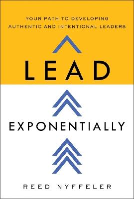 Lead Exponentially: Your Path to Developing Authentic and Intentional Leaders - Reed Nyffeler - cover