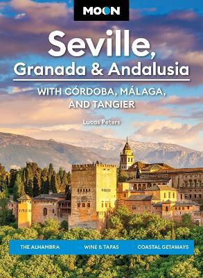Moon Seville, Granada & Andalusia: With Cordoba, Malaga & Tangier (First Edition): The Alhambra, Wine & Tapas, Coastal Getaways - Lucas Peters - cover