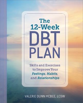 The 12-Week DBT Plan: Skills and Exercises to Improve Your Feelings, Habits, and Relationships - Valerie Dunn McBee - cover