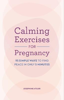 Calming Exercises for Pregnancy: 95 Simple Ways to Find Peace in Only 5 Minutes - Josephine Atluri - cover