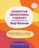 Cognitive Behavioral Therapy Workbook for Self-Esteem: Identify, Challenge, and Change Your Thoughts and Actions
