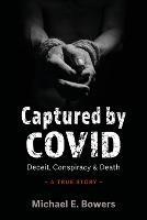 Captured by COVID: Deceit, Conspiracy & Death-A True Story - Michael E Bowers - cover