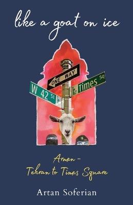 Like a Goat on Ice: Armen-Tehran to Times Square - Artan Soferian - cover