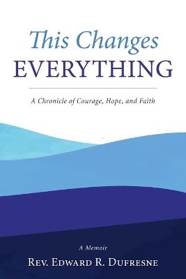 This Changes Everything: A Chronicle of Courage, Hope, and Faith - Edward R DuFresne - cover