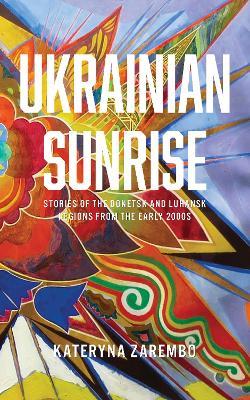 Ukrainian Sunrise: Stories of the Donetsk and Luhansk Regions from the Early 2000s - Kateryna Zarembo - cover