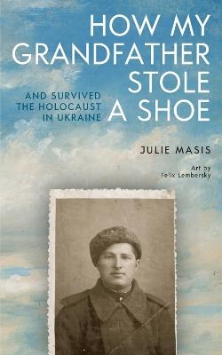 How My Grandfather Stole a Shoe (And Survived the Holocaust in Ukraine) - Julie Masis - cover