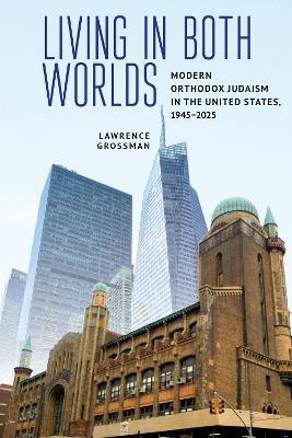 Living in Both Worlds: Modern Orthodox Judaism in the United States, 1945–2025 - Lawrence Grossman - cover
