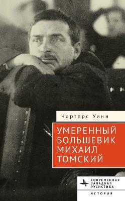 The Moderate Bolshevik: Mikhail Tomsky from the Factory to the Kremlin, 1880–1936 - Charters Wynn - cover