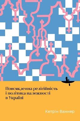 Everyday Religiosity and the Politics of Belonging in Ukraine - Catherine Wanner - cover