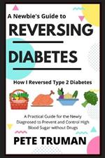 Reversing Diabetes: How I Reversed Type 2 Diabetes Naturally, A Practical Guide for the Newly Diagnosed to Prevent and Control High Blood Sugar without Drugs