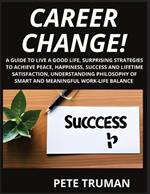 Career Change: A Guide to Live a Good Life, Surprising Strategies to Achieve Peace, Happiness, Success and Lifetime Satisfaction, Understanding Philosophy of Smart and Meaningful Work-Life Balance