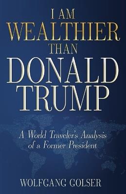 I Am Wealthier than Donald Trump: A World Traveler's Analysis of a Former President - Wolfgang Golser - cover