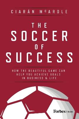 The Soccer of Success: How the Beautiful Game Can Help You Achieve Goals in Business and Life - Ciarán McArdle - cover