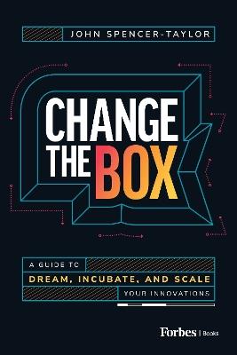 Change the Box: A Guide to Dream, Incubate, and Scale Your Innovations - John Spencer-Taylor - cover