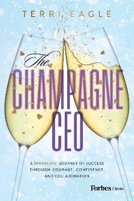 The Champagne CEO: A Sparkling Journey of Success Through Courage, Confidence, and Collaboration - Terri Eagle - cover