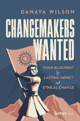 Changemakers Wanted: Your Blueprint for Lasting Impact and Ethical Change - Danaya Wilson - cover