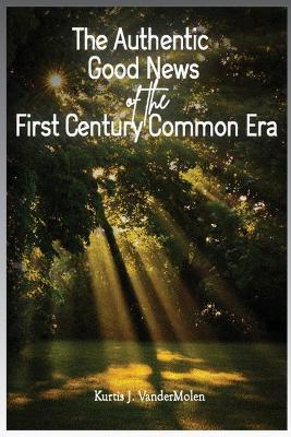 The Authentic Good News of The First Century Common Era - Kurtis J Vandermolen - cover