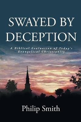Swayed by Deception: A Biblical Evaluation of Today's Evangelical Christianity - Philip Smith - cover