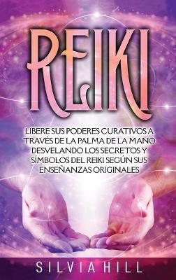 Reiki: Libere sus poderes curativos a través de la palma de la mano desvelando los secretos y símbolos del Reiki según sus enseñanzas originales - Silvia Hill - cover