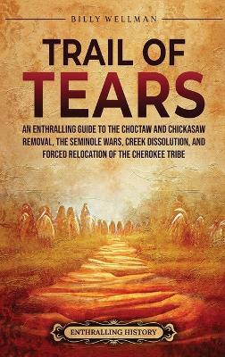 Trail of Tears: An Enthralling Guide to the Choctaw and Chickasaw Removal, the Seminole Wars, Creek Dissolution, and Forced Relocation of the Cherokee Tribe - Billy Wellman - cover