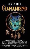 Chamanismo: Desvelando la sabiduría chamánica, los guías espirituales animales, las plantas aliadas, los rituales de viaje y las prácticas de los antiguos curanderos - Silvia Hill - cover