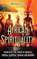 African Spirituality: Unlocking the Power of Orishas, Yoruba, Santeria, Voodoo, and Hoodoo - Silvia Hill - cover