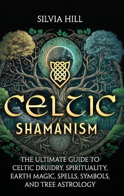 Celtic Shamanism: The Ultimate Guide to Celtic Druidry, Spirituality, Earth Magic, Spells, Symbols, and Tree Astrology - Silvia Hill - cover