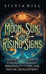 Moon, Sun, and Rising Signs: An Essential Guide to Star Sign Astrology, Personality Types, and Psychic Development