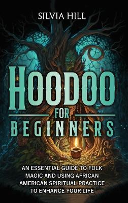 Hoodoo for Beginners: An Essential Guide to Folk Magic and Using African American Spiritual Practice to Enhance Your Life - Silvia Hill - cover