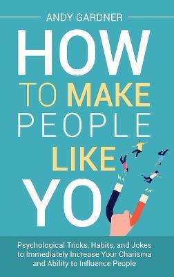 How to Make People Like You: Psychological Tricks, Habits, and Jokes to Immediately Increase Your Charisma and Ability to Influence People - Andy Gardner - cover