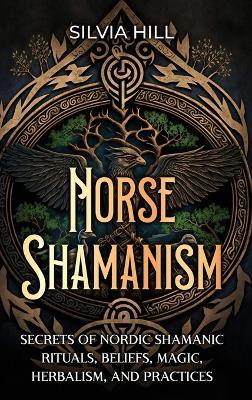 Norse Shamanism: Secrets of Nordic Shamanic Rituals, Beliefs, Magic, Herbalism, and Practices - Silvia Hill - cover