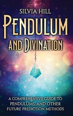 Pendulum and Divination: A Comprehensive Guide to Pendulums, and Other Future Prediction Methods - Silvia Hill - cover