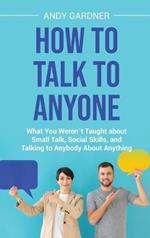 How to Talk to Anyone: What You Weren´t Taught about Small Talk, Social Skills, and Talking to Anybody About Anything