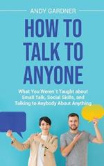 How to Talk to Anyone: What You Werent Taught about Small Talk, Social Skills, and Talking to Anybody About Anything