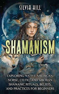 Shamanism: Exploring Native American, Norse, Celtic, and Siberian Shamanic Rituals, Beliefs, and Practices for Beginners - Silvia Hill - cover