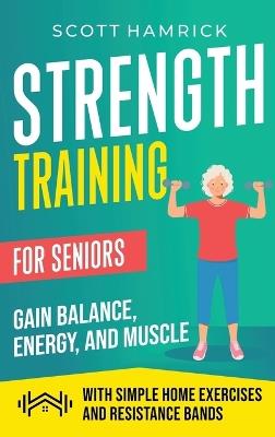 Strength Training for Seniors: Gain Balance, Energy, and Muscle with Simple Home Exercises and Resistance Bands - Scott Hamrick - cover