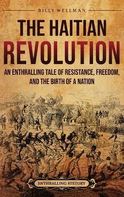 The Haitian Revolution: An Enthralling Tale of Resistance, Freedom, and the Birth of a Nation - Billy Wellman - cover