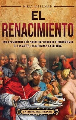 El Renacimiento: Una apasionante guía sobre un periodo de resurgimiento de las artes, las ciencias y la cultura - Billy Wellman - cover