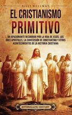 El cristianismo primitivo: Un apasionante recorrido por la vida de Jesús, los doce apóstoles, la conversión de Constantino y otros acontecimientos de la historia cristiana