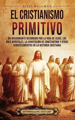 El cristianismo primitivo: Un apasionante recorrido por la vida de Jesús, los doce apóstoles, la conversión de Constantino y otros acontecimientos de la historia cristiana - Billy Wellman - cover
