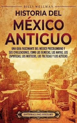 Historia del México Antiguo: Una guía fascinante del México precolombino y sus civilizaciones, como los olmecas, los mayas, los zapotecas, los mixtecos, los toltecas y los aztecas - Billy Wellman - cover