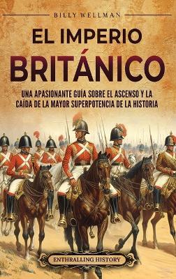 El Imperio británico: Una apasionante guía sobre el ascenso y la caída de la mayor superpotencia de la historia - Billy Wellman - cover