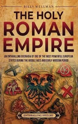 The Holy Roman Empire: An Enthralling Overview of One of the Most Powerful European States during the Middle Ages and Early Modern Period - Billy Wellman - cover