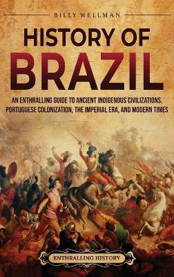 History of Brazil: An Enthralling Guide to Ancient Indigenous Civilizations, Portuguese Colonization, the Imperial Era, and Modern Times - Billy Wellman - cover