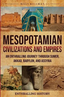 Mesopotamian Civilizations and Empires: An Enthralling Journey Through Sumer, Akkad, Babylon, and Assyria - Billy Wellman - cover