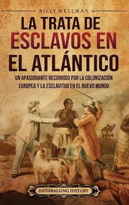La trata de esclavos en el Atlántico: Un apasionante recorrido por la colonización europea y la esclavitud en el Nuevo Mundo - Billy Wellman - cover