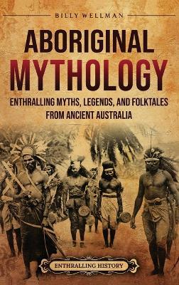 Aboriginal Mythology: Enthralling Myths, Legends, and Folktales from Ancient Australia - Billy Wellman - cover