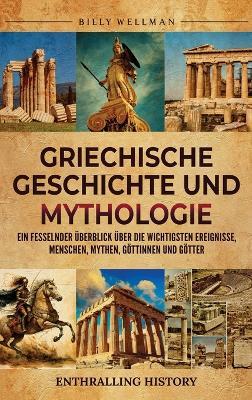 Griechische Geschichte und Mythologie: Ein fesselnder Überblick über die wichtigsten Ereignisse, Menschen, Mythen, Göttinnen und Götter - Billy Wellman - cover